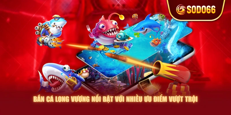 Bắn Cá Long Vương nổi bật với nhiều ưu điểm vượt trội