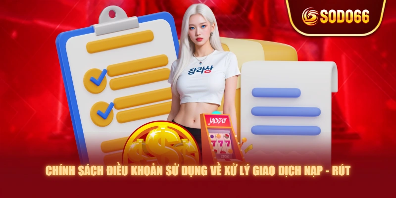 Chính sách điều khoản sử dụng về xử lý giao dịch nạp - rút