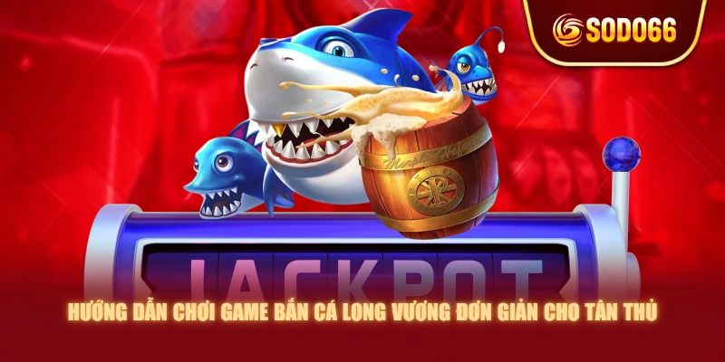 Hướng dẫn chơi game Bắn Cá Long Vương đơn giản cho tân thủ