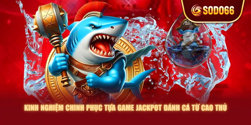 Kinh nghiệm chinh phục tựa game Jackpot Đánh Cá từ cao thủ